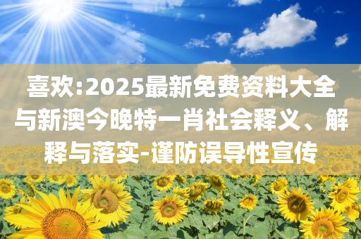 喜歡:2025最新免費(fèi)資料大全與新澳今晚特一肖社會(huì)釋義、解釋與落實(shí)-謹(jǐn)防誤導(dǎo)性宣傳