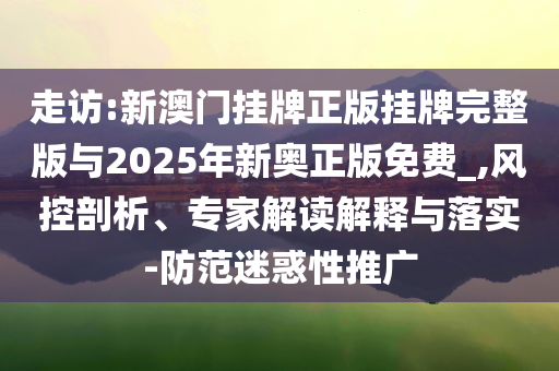 走訪:新澳門掛牌正版掛牌完整版與2025年新奧正版免費(fèi)_,風(fēng)控剖析、專家解讀解釋與落實(shí)-防范迷惑性推廣
