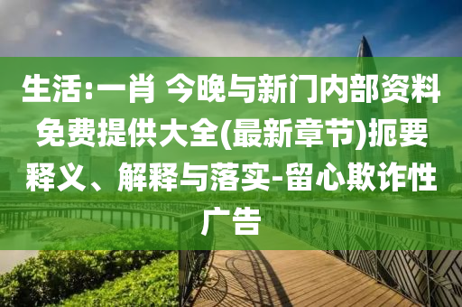 生活:一肖 今晚與新門內(nèi)部資料免費(fèi)提供大全(最新章節(jié))扼要釋義、解釋與落實(shí)-留心欺詐性廣告