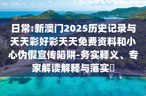 日常:新澳門2025歷史記錄與天天彩好彩天天免費(fèi)資料和小心偽假宣傳陷阱-務(wù)實(shí)釋義、專家解讀解釋與落實(shí)?