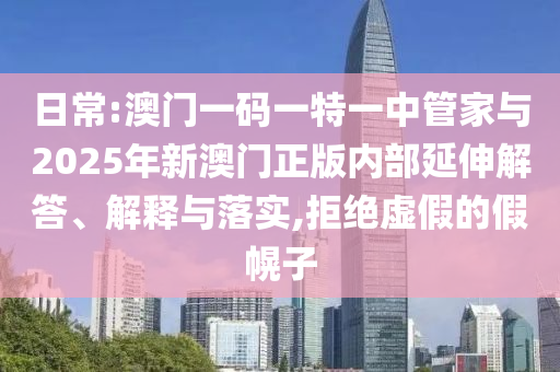 日常:澳門一碼一特一中管家與2025年新澳門正版內(nèi)部延伸解答、解釋與落實(shí),拒絕虛假的假幌子