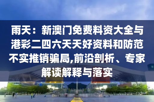 雨天：新澳門免費(fèi)料資大全與港彩二四六天天好資料和防范不實(shí)推銷騙局,前沿剖析、專家解讀解釋與落實(shí)