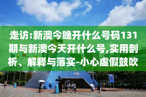 走訪:新澳今晚開什么號(hào)碼131期與新澳今天開什么號(hào),實(shí)用剖析、解釋與落實(shí)-小心虛假鼓吹