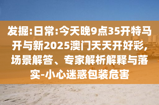發(fā)掘:日常:今天晚9點(diǎn)35開特馬開與新2025澳門天天開好彩,場(chǎng)景解答、專家解析解釋與落實(shí)-小心迷惑包裝危害
