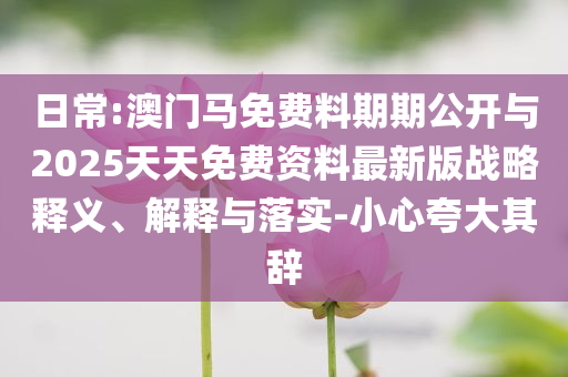 日常:澳門馬免費(fèi)料期期公開與2025天天免費(fèi)資料最新版戰(zhàn)略釋義、解釋與落實(shí)-小心夸大其辭