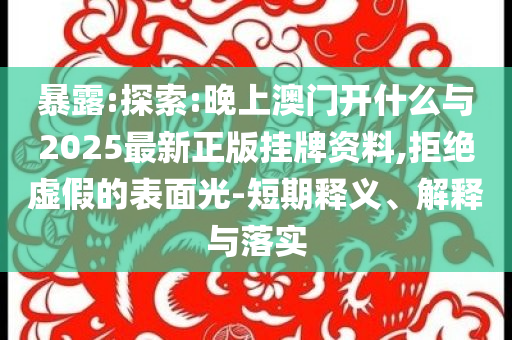 暴露:探索:晚上澳門開什么與2025最新正版掛牌資料,拒絕虛假的表面光-短期釋義、解釋與落實(shí)