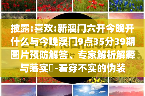 披露:喜歡:新澳門六開今晚開什么與今晚澳門9點(diǎn)35分39期圖片預(yù)防解答、專家解析解釋與落實(shí)?-看穿不實(shí)的偽裝
