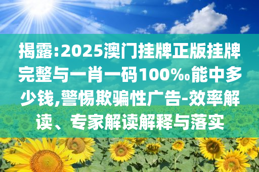 揭露:2025澳門(mén)掛牌正版掛牌完整與一肖一碼100‰能中多少錢(qián),警惕欺騙性廣告-效率解讀、專家解讀解釋與落實(shí)