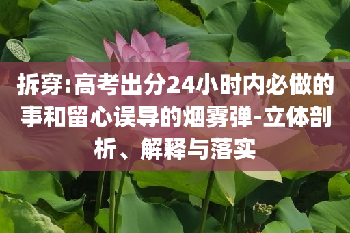 拆穿:高考出分24小時(shí)內(nèi)必做的事和留心誤導(dǎo)的煙霧彈-立體剖析、解釋與落實(shí)