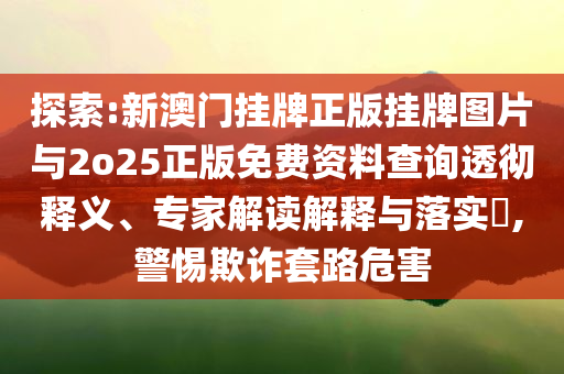 探索:新澳門(mén)掛牌正版掛牌圖片與2o25正版免費(fèi)資料查詢透徹釋義、專家解讀解釋與落實(shí)?,警惕欺詐套路危害