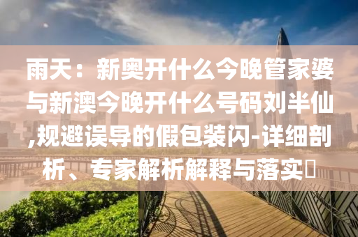 雨天：新奧開(kāi)什么今晚管家婆與新澳今晚開(kāi)什么號(hào)碼劉半仙,規(guī)避誤導(dǎo)的假包裝閃-詳細(xì)剖析、專家解析解釋與落實(shí)?