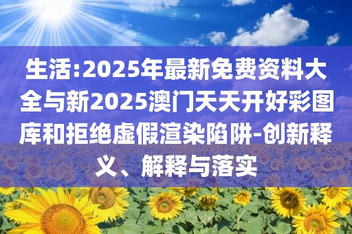 生活:2025年最新免費(fèi)資料大全與新2025澳門(mén)天天開(kāi)好彩圖庫(kù)和拒絕虛假渲染陷阱-創(chuàng)新釋義、解釋與落實(shí)