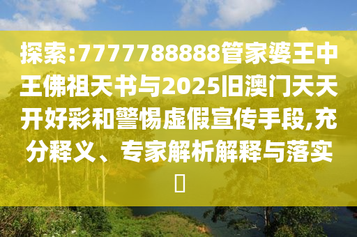 探索:7777788888管家婆王中王佛祖天書與2025舊澳門天天開好彩和警惕虛假宣傳手段,充分釋義、專家解析解釋與落實?