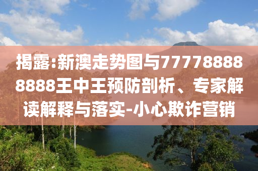 揭露:新澳走勢圖與777788888888王中王預(yù)防剖析、專家解讀解釋與落實-小心欺詐營銷