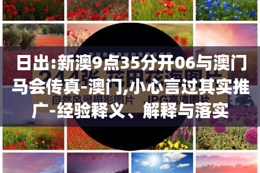 日出:新澳9點35分開06與澳門馬會傳真-澳門,小心言過其實推廣-經(jīng)驗釋義、解釋與落實