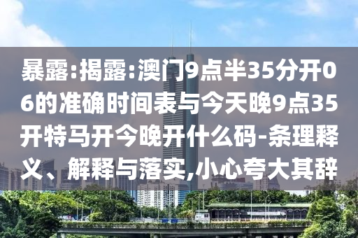 暴露:揭露:澳門9點半35分開06的準確時間表與今天晚9點35開特馬開今晚開什么碼-條理釋義、解釋與落實,小心夸大其辭
