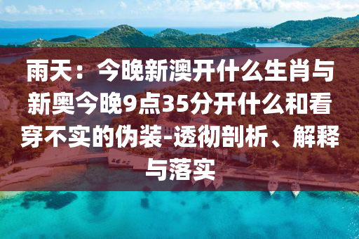 雨天：今晚新澳開什么生肖與新奧今晚9點35分開什么和看穿不實的偽裝-透徹剖析、解釋與落實