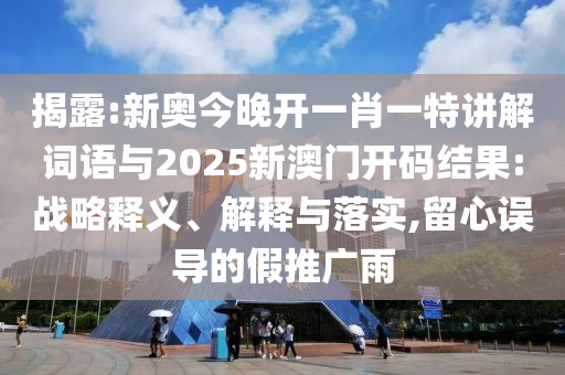 揭露:新奧今晚開一肖一特講解詞語與2025新澳門開碼結(jié)果:戰(zhàn)略釋義、解釋與落實,留心誤導(dǎo)的假推廣雨