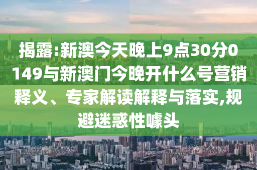 揭露:新澳今天晚上9點(diǎn)30分0149與新澳門今晚開什么號(hào)營(yíng)銷釋義、專家解讀解釋與落實(shí),規(guī)避迷惑性噱頭