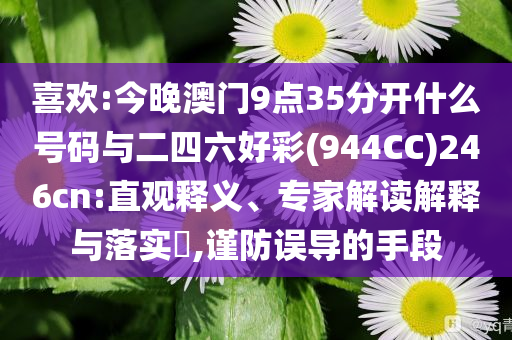 喜歡:今晚澳門9點(diǎn)35分開什么號(hào)碼與二四六好彩(944CC)246cn:直觀釋義、專家解讀解釋與落實(shí)?,謹(jǐn)防誤導(dǎo)的手段