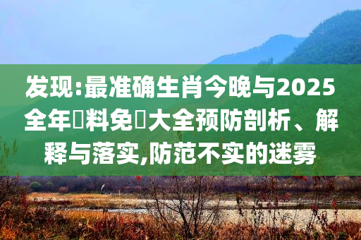發(fā)現(xiàn):最準(zhǔn)確生肖今晚與2025全年資料免費(fèi)大全預(yù)防剖析、解釋與落實(shí),防范不實(shí)的迷霧
