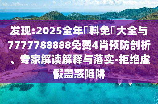 發(fā)現(xiàn):2025全年資料免費(fèi)大全與7777788888免費(fèi)4肖預(yù)防剖析、專家解讀解釋與落實(shí)-拒絕虛假蠱惑陷阱