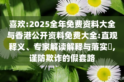 喜歡:2025全年免費(fèi)資料大全與香港公開資料免費(fèi)大全:直觀釋義、專家解讀解釋與落實(shí)?,謹(jǐn)防欺詐的假套路