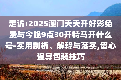 走訪:2025澳門天天開好彩免費(fèi)與今晚9點(diǎn)30開特馬開什么號(hào)-實(shí)用剖析、解釋與落實(shí),留心誤導(dǎo)包裝技巧