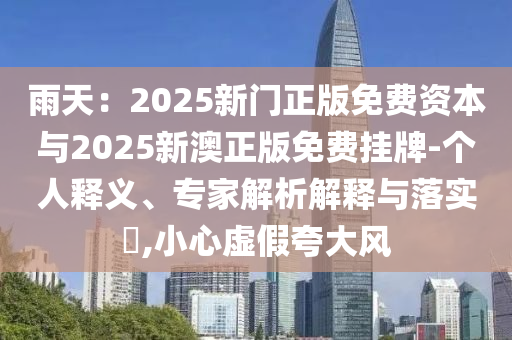 雨天：2025新門正版免費(fèi)資本與2025新澳正版免費(fèi)掛牌-個(gè)人釋義、專家解析解釋與落實(shí)?,小心虛假夸大風(fēng)