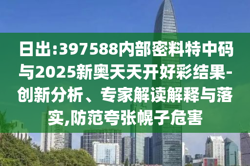 日出:397588內(nèi)部密料特中碼與2025新奧天天開好彩結(jié)果-創(chuàng)新分析、專家解讀解釋與落實,防范夸張幌子危害