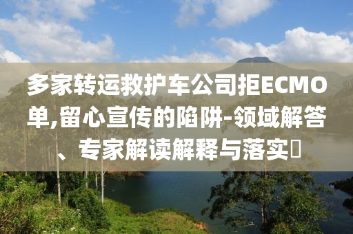 多家轉(zhuǎn)運(yùn)救護(hù)車公司拒ECMO單,留心宣傳的陷阱-領(lǐng)域解答、專家解讀解釋與落實(shí)?