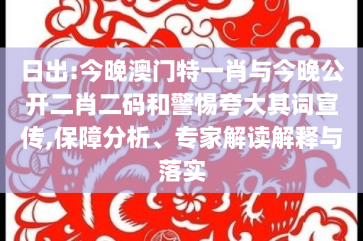 日出:今晚澳門特一肖與今晚公開二肖二碼和警惕夸大其詞宣傳,保障分析、專家解讀解釋與落實