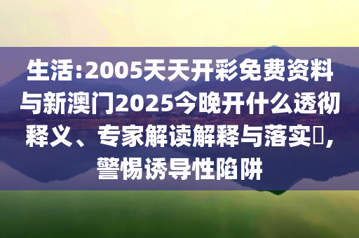 生活:2005天天開彩免費資料與新澳門2025今晚開什么透徹釋義、專家解讀解釋與落實?,警惕誘導(dǎo)性陷阱