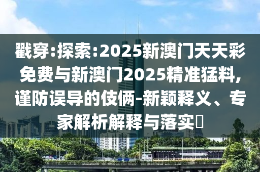 戳穿:探索:2025新澳門天天彩免費與新澳門2025精準猛料,謹防誤導(dǎo)的伎倆-新穎釋義、專家解析解釋與落實?