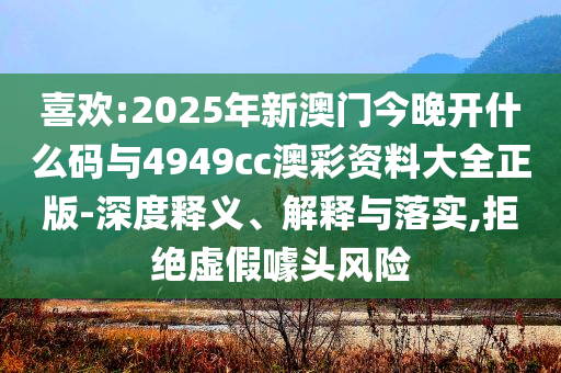 喜歡:2025年新澳門今晚開什么碼與4949cc澳彩資料大全正版-深度釋義、解釋與落實,拒絕虛假噱頭風險