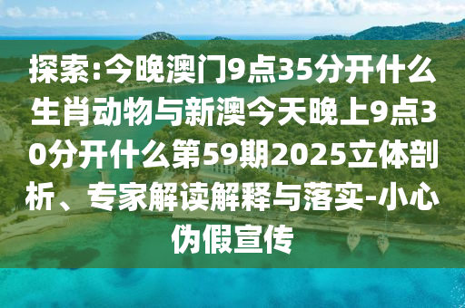 探索:今晚澳門9點35分開什么生肖動物與新澳今天晚上9點30分開什么第59期2025立體剖析、專家解讀解釋與落實-小心偽假宣傳