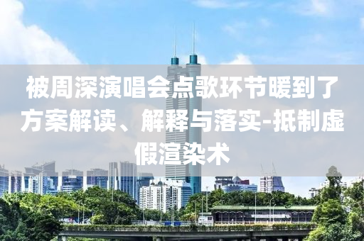 被周深演唱會點歌環(huán)節(jié)暖到了方案解讀、解釋與落實-抵制虛假渲染術(shù)