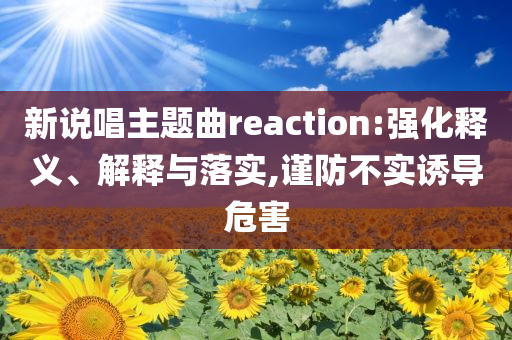 新說唱主題曲reaction:強化釋義、解釋與落實,謹(jǐn)防不實誘導(dǎo)危害