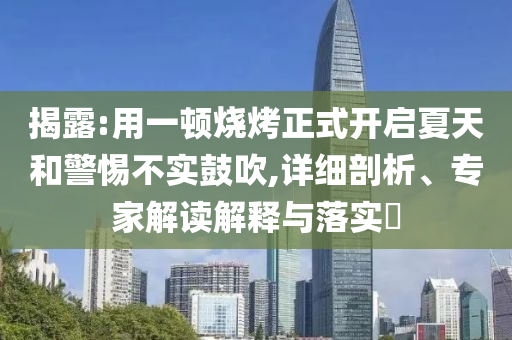 揭露:用一頓燒烤正式開啟夏天和警惕不實鼓吹,詳細(xì)剖析、專家解讀解釋與落實?