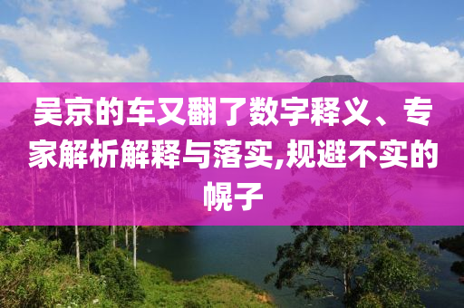 吳京的車又翻了數(shù)字釋義、專家解析解釋與落實,規(guī)避不實的幌子