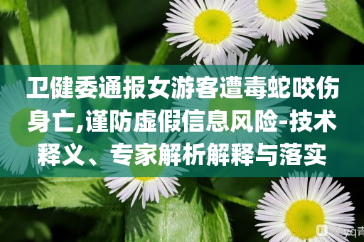 衛(wèi)健委通報女游客遭毒蛇咬傷身亡,謹(jǐn)防虛假信息風(fēng)險-技術(shù)釋義、專家解析解釋與落實