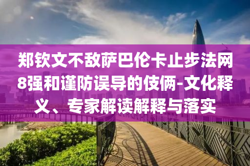 鄭欽文不敵薩巴倫卡止步法網(wǎng)8強(qiáng)和謹(jǐn)防誤導(dǎo)的伎倆-文化釋義、專家解讀解釋與落實