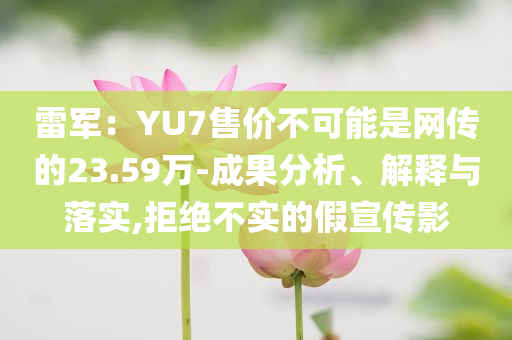 雷軍：YU7售價不可能是網(wǎng)傳的23.59萬-成果分析、解釋與落實,拒絕不實的假宣傳影
