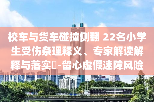 校車與貨車碰撞側(cè)翻 22名小學(xué)生受傷條理釋義、專家解讀解釋與落實?-留心虛假迷障風(fēng)險