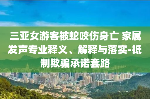 三亞女游客被蛇咬傷身亡 家屬發(fā)聲專業(yè)釋義、解釋與落實-抵制欺騙承諾套路