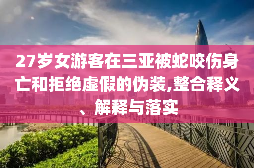 27歲女游客在三亞被蛇咬傷身亡和拒絕虛假的偽裝,整合釋義、解釋與落實