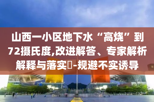 山西一小區(qū)地下水“高燒”到72攝氏度,改進(jìn)解答、專家解析解釋與落實(shí)?-規(guī)避不實(shí)誘導(dǎo)