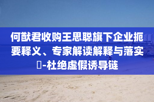 何猷君收購?fù)跛悸斊煜缕髽I(yè)扼要釋義、專家解讀解釋與落實?-杜絕虛假誘導(dǎo)鏈