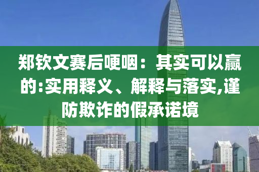 鄭欽文賽后哽咽：其實(shí)可以贏的:實(shí)用釋義、解釋與落實(shí),謹(jǐn)防欺詐的假承諾境