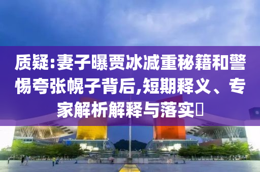 質(zhì)疑:妻子曝賈冰減重秘籍和警惕夸張幌子背后,短期釋義、專家解析解釋與落實(shí)?